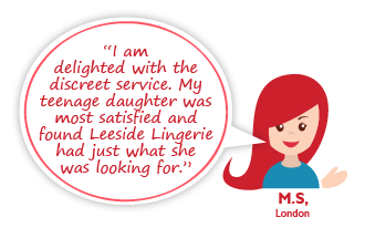 “I am delighted with the discreet service. My teenage daughter was most satisfied and found Leeside Lingerie had just what she was looking for.”