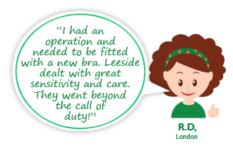 “I had an operation and needed to be fitted with a new bra. Leeside dealt with great sensitivity and care.
They went beyond the call of duty!”